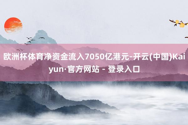 欧洲杯体育净资金流入7050亿港元-开云(中国)Kaiyun·官方网站 - 登录入口