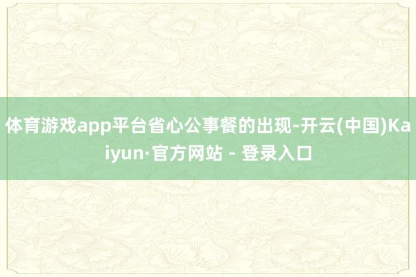 体育游戏app平台  省心公事餐的出现-开云(中国)Kaiyun·官方网站 - 登录入口