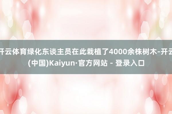 开云体育绿化东谈主员在此栽植了4000余株树木-开云(中国)Kaiyun·官方网站 - 登录入口