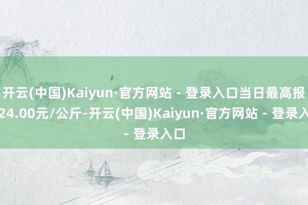 开云(中国)Kaiyun·官方网站 - 登录入口当日最高报价24.00元/公斤-开云(中国)Kaiyun·官方网站 - 登录入口