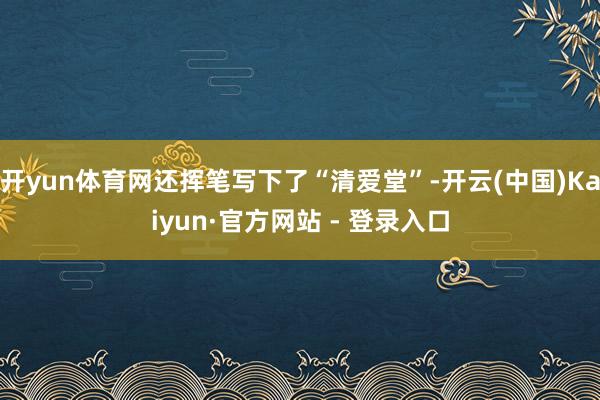 开yun体育网还挥笔写下了“清爱堂”-开云(中国)Kaiyun·官方网站 - 登录入口