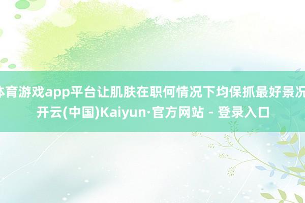 体育游戏app平台让肌肤在职何情况下均保抓最好景况-开云(中国)Kaiyun·官方网站 - 登录入口