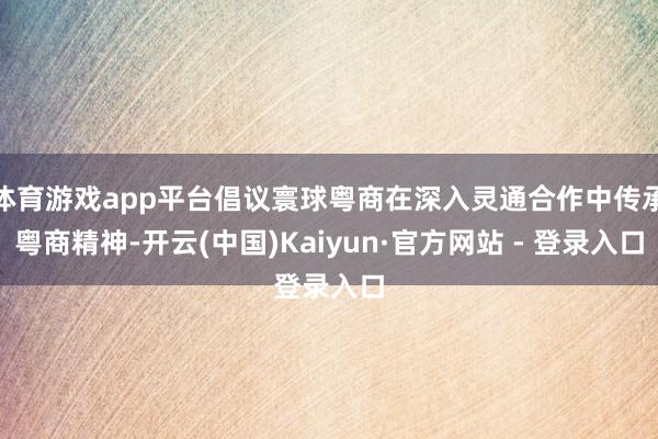 体育游戏app平台倡议寰球粤商在深入灵通合作中传承粤商精神-开云(中国)Kaiyun·官方网站 - 登录入口