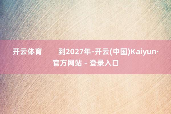 开云体育 到2027年-开云(中国)Kaiyun·官方网站 - 登录入口