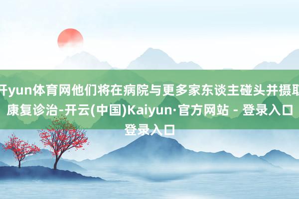 开yun体育网他们将在病院与更多家东谈主碰头并摄取康复诊治-开云(中国)Kaiyun·官方网站 - 登录入口