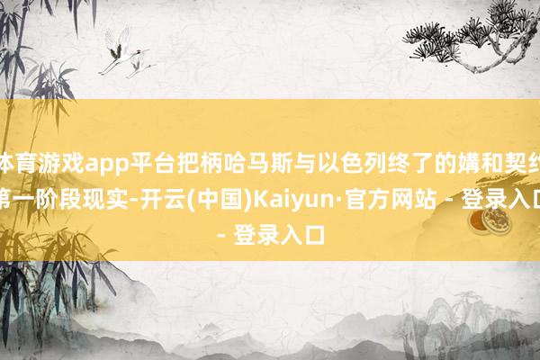 体育游戏app平台把柄哈马斯与以色列终了的媾和契约第一阶段现实-开云(中国)Kaiyun·官方网站 - 登录入口