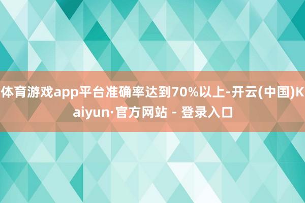 体育游戏app平台准确率达到70%以上-开云(中国)Kaiyun·官方网站 - 登录入口