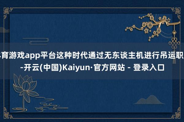 体育游戏app平台这种时代通过无东谈主机进行吊运职责-开云(中国)Kaiyun·官方网站 - 登录入口