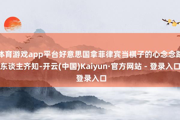 体育游戏app平台好意思国拿菲律宾当棋子的心念念路东谈主齐知-开云(中国)Kaiyun·官方网站 - 登录入口