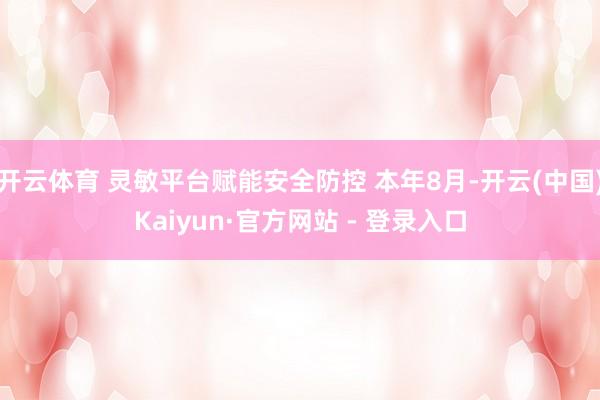 开云体育 灵敏平台赋能安全防控 本年8月-开云(中国)Kaiyun·官方网站 - 登录入口