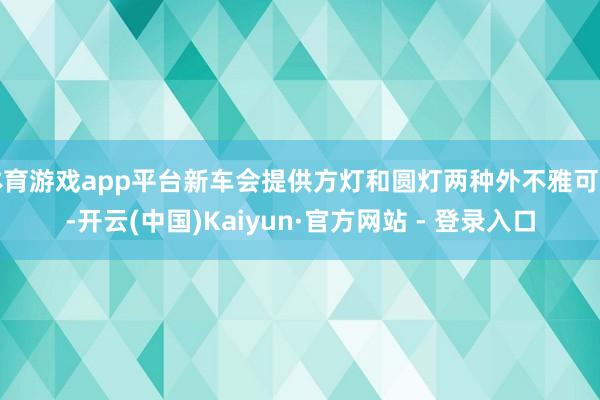 体育游戏app平台新车会提供方灯和圆灯两种外不雅可选-开云(中国)Kaiyun·官方网站 - 登录入口