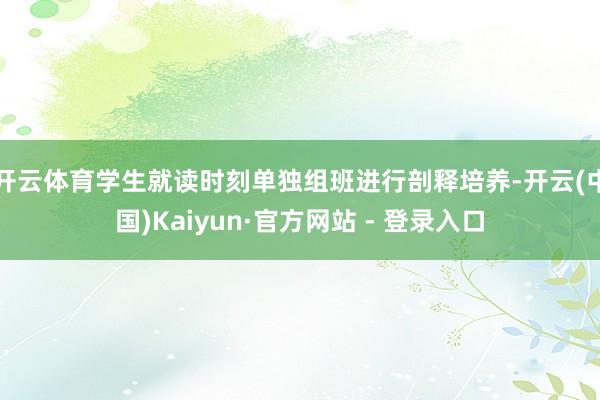 开云体育学生就读时刻单独组班进行剖释培养-开云(中国)Kaiyun·官方网站 - 登录入口