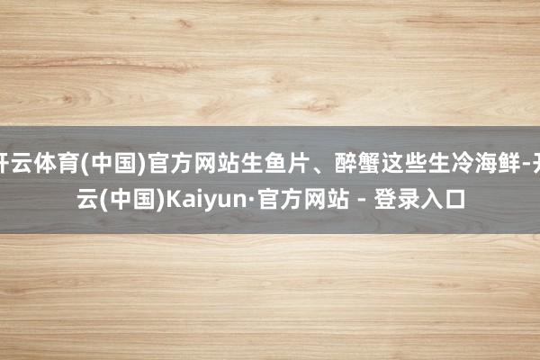 开云体育(中国)官方网站生鱼片、醉蟹这些生冷海鲜-开云(中国)Kaiyun·官方网站 - 登录入口