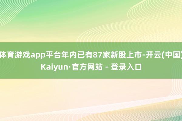 体育游戏app平台年内已有87家新股上市-开云(中国)Kaiyun·官方网站 - 登录入口