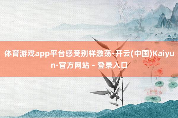体育游戏app平台感受别样激荡-开云(中国)Kaiyun·官方网站 - 登录入口