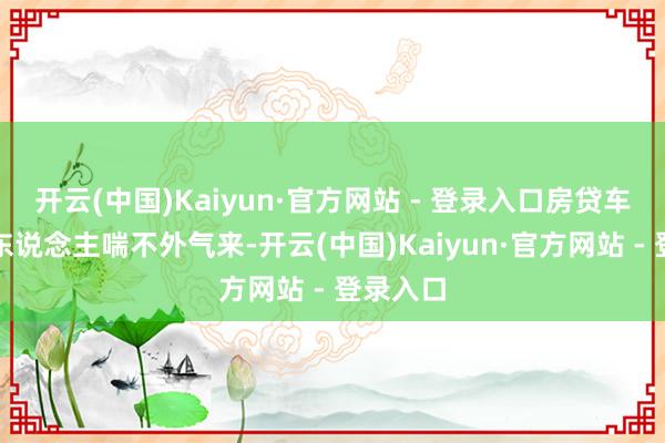 开云(中国)Kaiyun·官方网站 - 登录入口房贷车贷压得东说念主喘不外气来-开云(中国)Kaiyun·官方网站 - 登录入口