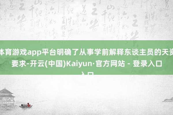 体育游戏app平台明确了从事学前解释东谈主员的天资要求-开云(中国)Kaiyun·官方网站 - 登录入口