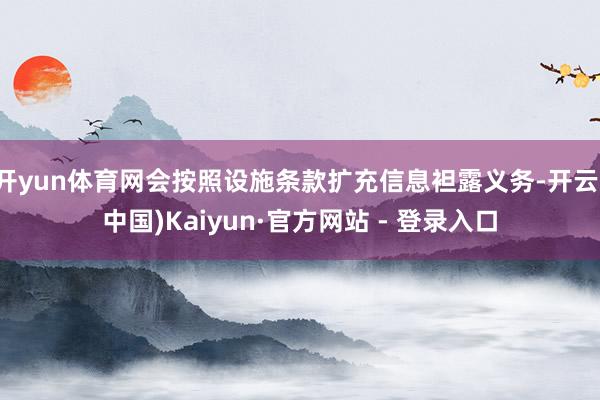 开yun体育网会按照设施条款扩充信息袒露义务-开云(中国)Kaiyun·官方网站 - 登录入口