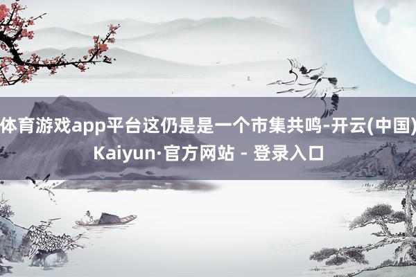 体育游戏app平台这仍是是一个市集共鸣-开云(中国)Kaiyun·官方网站 - 登录入口