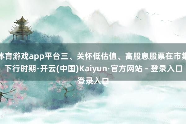 体育游戏app平台三、关怀低估值、高股息股票在市集下行时期-开云(中国)Kaiyun·官方网站 - 登录入口
