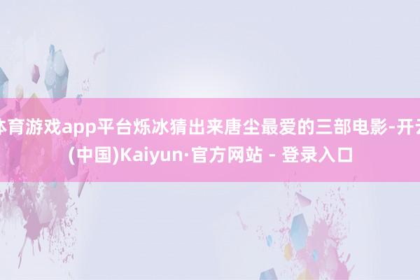 体育游戏app平台烁冰猜出来唐尘最爱的三部电影-开云(中国)Kaiyun·官方网站 - 登录入口
