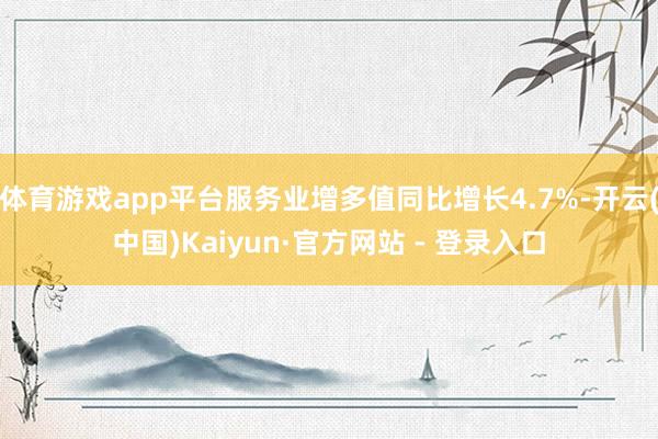 体育游戏app平台服务业增多值同比增长4.7%-开云(中国)Kaiyun·官方网站 - 登录入口