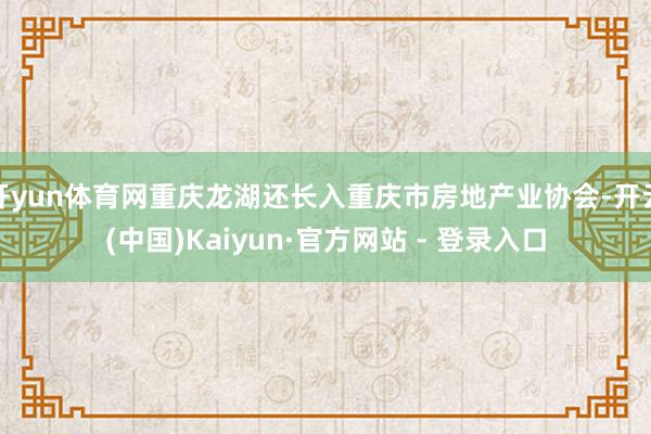 开yun体育网重庆龙湖还长入重庆市房地产业协会-开云(中国)Kaiyun·官方网站 - 登录入口