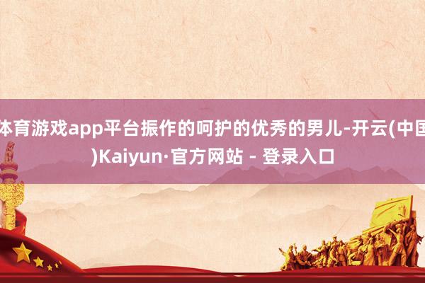 体育游戏app平台振作的呵护的优秀的男儿-开云(中国)Kaiyun·官方网站 - 登录入口