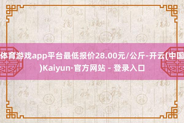 体育游戏app平台最低报价28.00元/公斤-开云(中国)Kaiyun·官方网站 - 登录入口