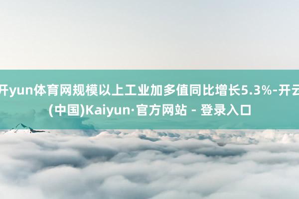 开yun体育网规模以上工业加多值同比增长5.3%-开云(中国)Kaiyun·官方网站 - 登录入口
