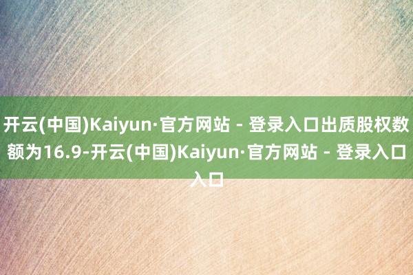 开云(中国)Kaiyun·官方网站 - 登录入口出质股权数额为16.9-开云(中国)Kaiyun·官方网站 - 登录入口