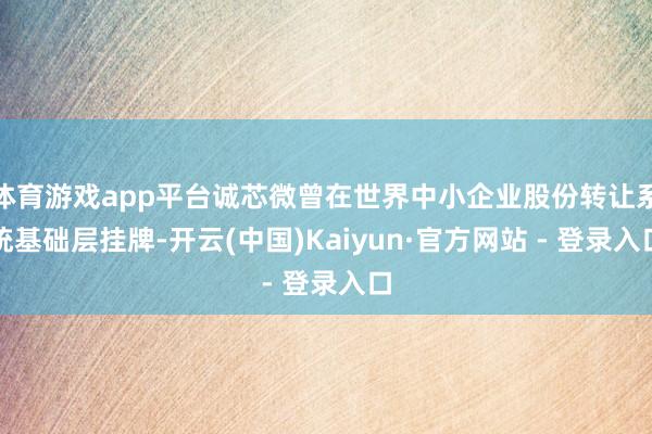 体育游戏app平台诚芯微曾在世界中小企业股份转让系统基础层挂牌-开云(中国)Kaiyun·官方网站 - 登录入口