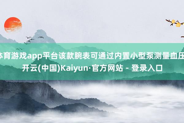 体育游戏app平台该款腕表可通过内置小型泵测量血压-开云(中国)Kaiyun·官方网站 - 登录入口