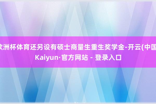 欧洲杯体育还另设有硕士商量生重生奖学金-开云(中国)Kaiyun·官方网站 - 登录入口