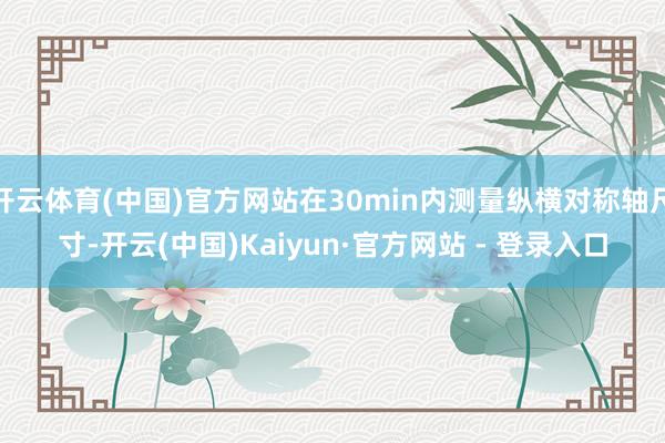 开云体育(中国)官方网站在30min内测量纵横对称轴尺寸-开云(中国)Kaiyun·官方网站 - 登录入口