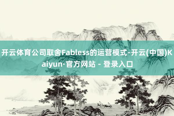 开云体育公司取舍Fabless的运营模式-开云(中国)Kaiyun·官方网站 - 登录入口