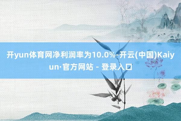 开yun体育网净利润率为10.0%-开云(中国)Kaiyun·官方网站 - 登录入口