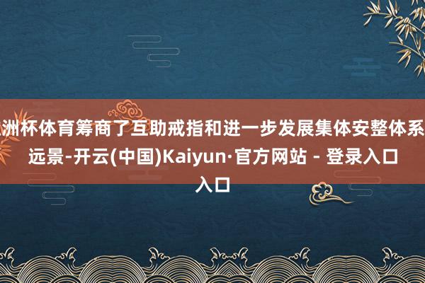 欧洲杯体育筹商了互助戒指和进一步发展集体安整体系的远景-开云(中国)Kaiyun·官方网站 - 登录入口