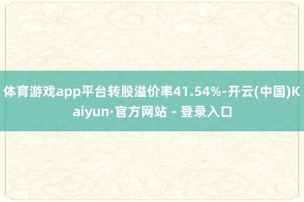 体育游戏app平台转股溢价率41.54%-开云(中国)Kaiyun·官方网站 - 登录入口