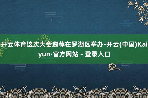 开云体育这次大会遴荐在罗湖区举办-开云(中国)Kaiyun·官方网站 - 登录入口