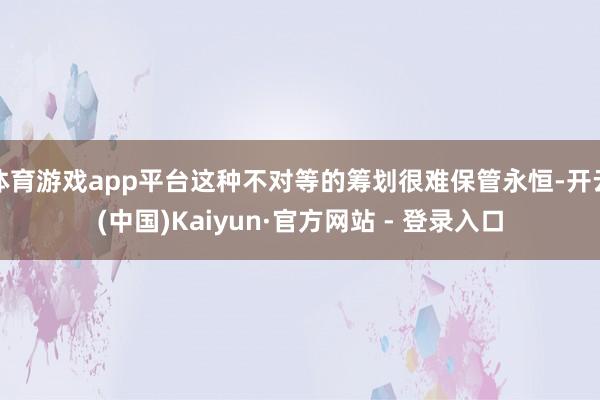 体育游戏app平台这种不对等的筹划很难保管永恒-开云(中国)Kaiyun·官方网站 - 登录入口