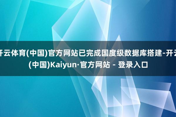 开云体育(中国)官方网站已完成国度级数据库搭建-开云(中国)Kaiyun·官方网站 - 登录入口