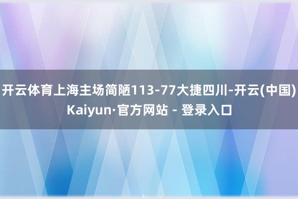 开云体育上海主场简陋113-77大捷四川-开云(中国)Kaiyun·官方网站 - 登录入口