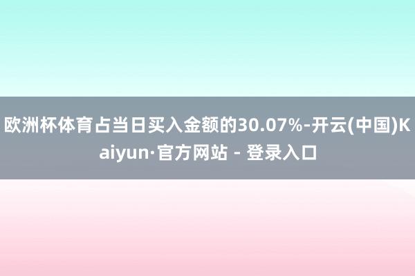 欧洲杯体育占当日买入金额的30.07%-开云(中国)Kaiyun·官方网站 - 登录入口