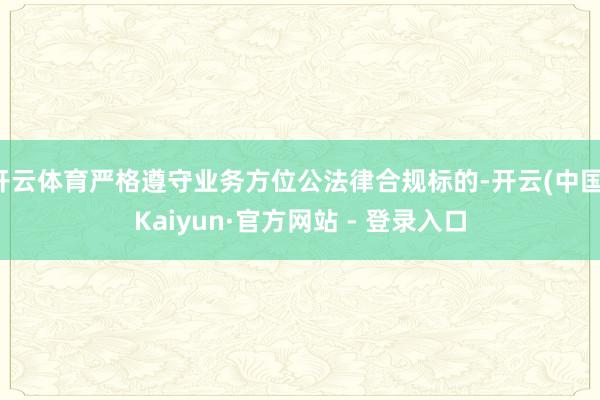 开云体育严格遵守业务方位公法律合规标的-开云(中国)Kaiyun·官方网站 - 登录入口