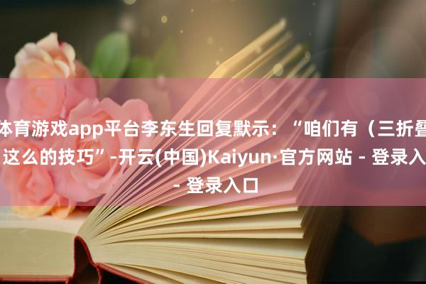 体育游戏app平台李东生回复默示：“咱们有（三折叠）这么的技巧”-开云(中国)Kaiyun·官方网站 - 登录入口