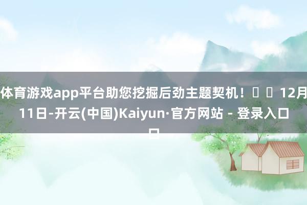 体育游戏app平台助您挖掘后劲主题契机！		　　12月11日-开云(中国)Kaiyun·官方网站 - 登录入口