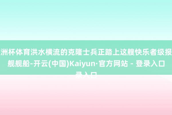 欧洲杯体育洪水横流的克隆士兵正踏上这艘快乐者级报复舰舰船-开云(中国)Kaiyun·官方网站 - 登录入口