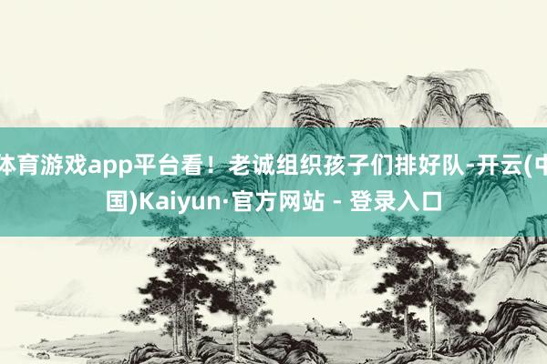 体育游戏app平台看！老诚组织孩子们排好队-开云(中国)Kaiyun·官方网站 - 登录入口