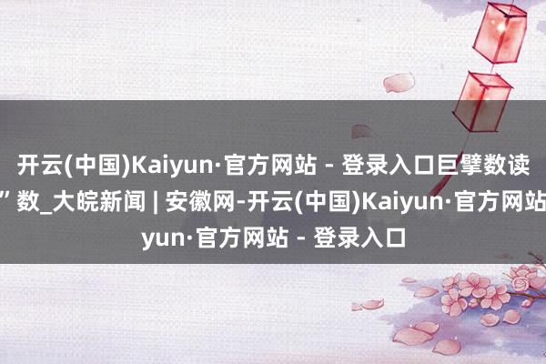 开云(中国)Kaiyun·官方网站 - 登录入口巨擘数读｜一周“靓”数_大皖新闻 | 安徽网-开云(中国)Kaiyun·官方网站 - 登录入口